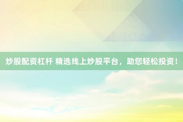 炒股配资杠杆 精选线上炒股平台，助您轻松投资！