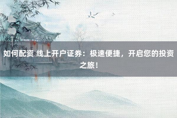 如何配资 线上开户证券：极速便捷，开启您的投资之旅！