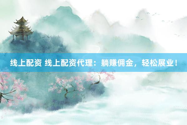 线上配资 线上配资代理：躺赚佣金，轻松展业！