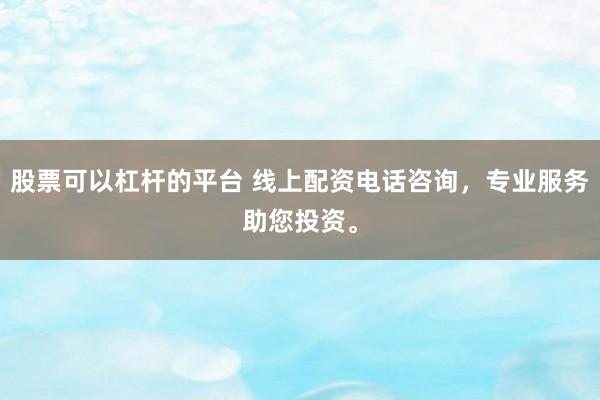 股票可以杠杆的平台 线上配资电话咨询，专业服务助您投资。