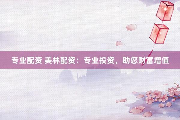 专业配资 美林配资：专业投资，助您财富增值