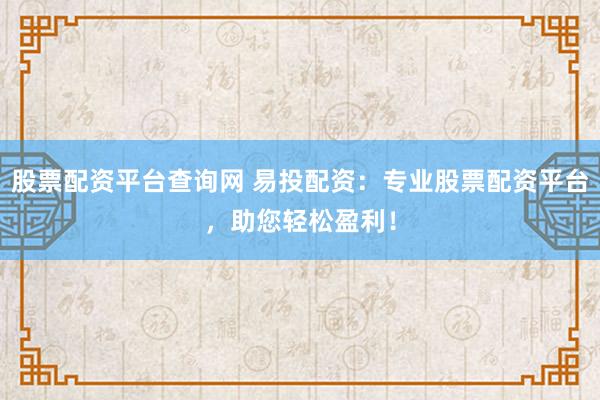 股票配资平台查询网 易投配资：专业股票配资平台，助您轻松盈利！