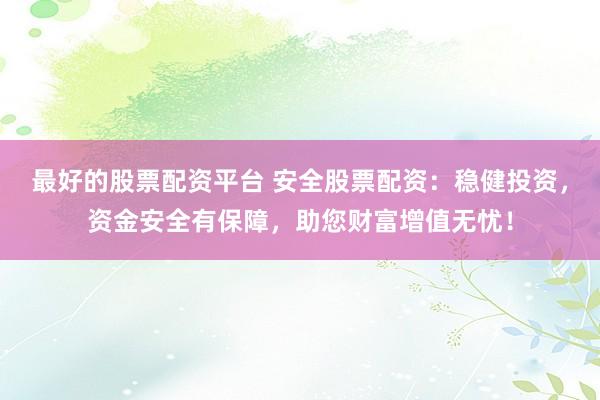 最好的股票配资平台 安全股票配资：稳健投资，资金安全有保障，助您财富增值无忧！