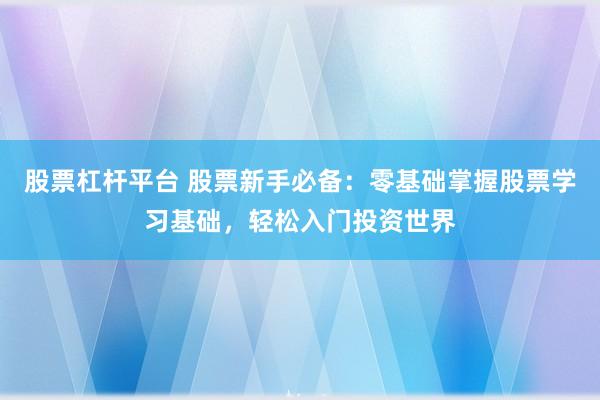 股票杠杆平台 股票新手必备：零基础掌握股票学习基础，轻松入门投资世界