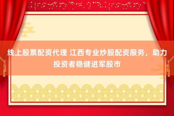 线上股票配资代理 江西专业炒股配资服务，助力投资者稳健进军股市