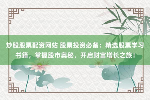 炒股股票配资网站 股票投资必备：精选股票学习书籍，掌握股市奥秘，开启财富增长之旅！