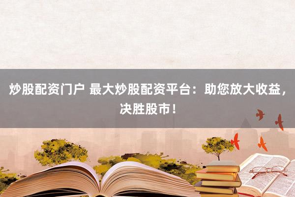 炒股配资门户 最大炒股配资平台：助您放大收益，决胜股市！