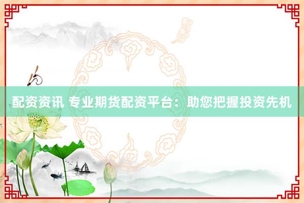 配资资讯 专业期货配资平台：助您把握投资先机