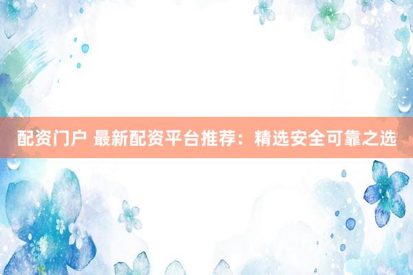 配资门户 最新配资平台推荐：精选安全可靠之选
