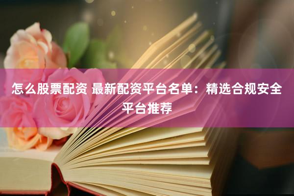 怎么股票配资 最新配资平台名单：精选合规安全平台推荐