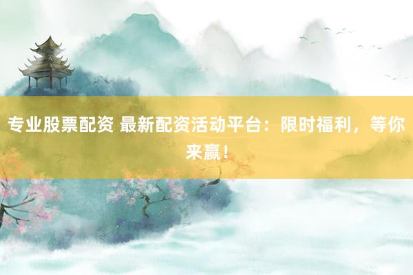 专业股票配资 最新配资活动平台：限时福利，等你来赢！