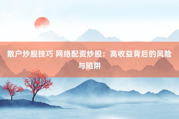 散户炒股技巧 网络配资炒股：高收益背后的风险与陷阱