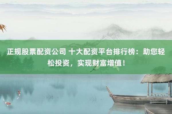 正规股票配资公司 十大配资平台排行榜：助您轻松投资，实现财富增值！
