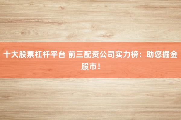 十大股票杠杆平台 前三配资公司实力榜：助您掘金股市！