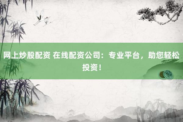 网上炒股配资 在线配资公司：专业平台，助您轻松投资！