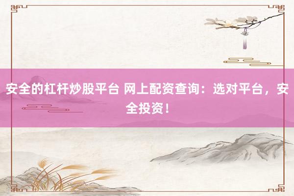 安全的杠杆炒股平台 网上配资查询：选对平台，安全投资！