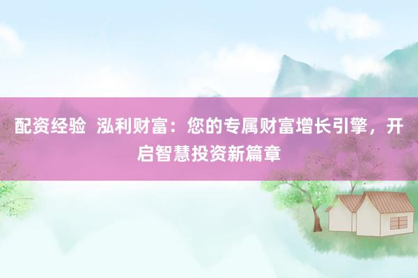 配资经验  泓利财富：您的专属财富增长引擎，开启智慧投资新篇章