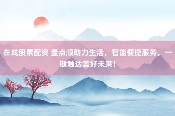 在线股票配资 壹点顺助力生活，智能便捷服务，一键触达美好未来！