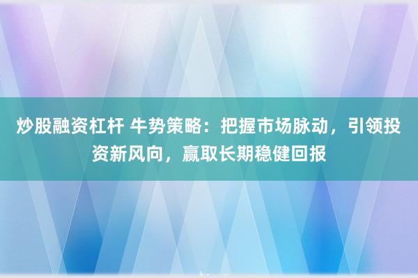 炒股融资杠杆 牛势策略：把握市场脉动，引领投资新风向，赢取长期稳健回报
