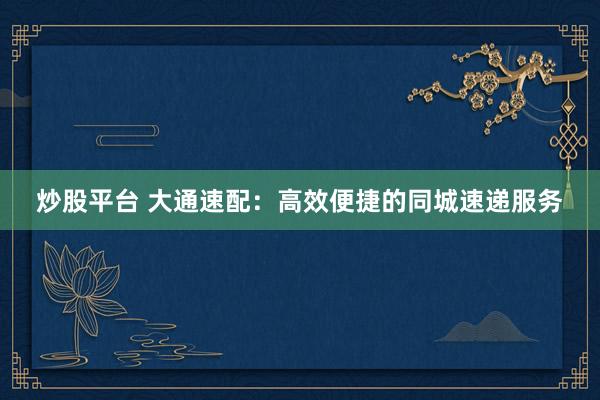 炒股平台 大通速配：高效便捷的同城速递服务