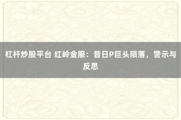 杠杆炒股平台 红岭金服：昔日P巨头陨落，警示与反思