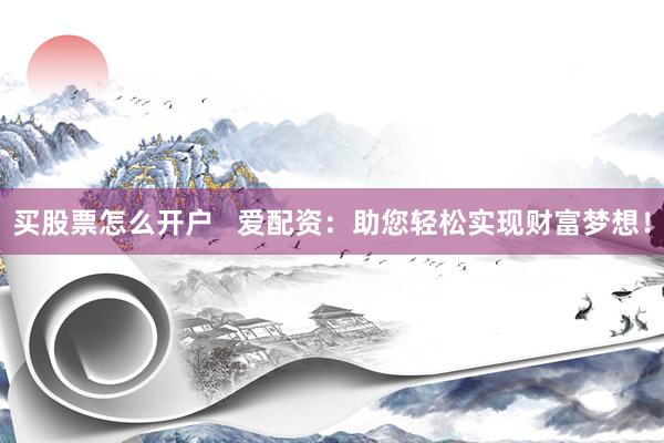 买股票怎么开户   爱配资：助您轻松实现财富梦想！