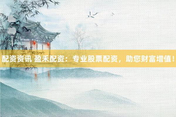 配资资讯 盈禾配资：专业股票配资，助您财富增值！