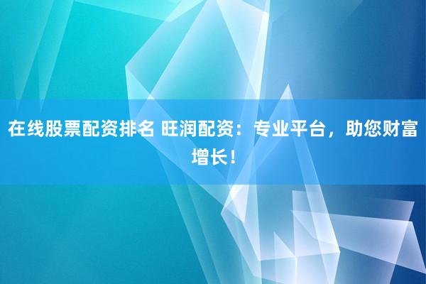 在线股票配资排名 旺润配资：专业平台，助您财富增长！