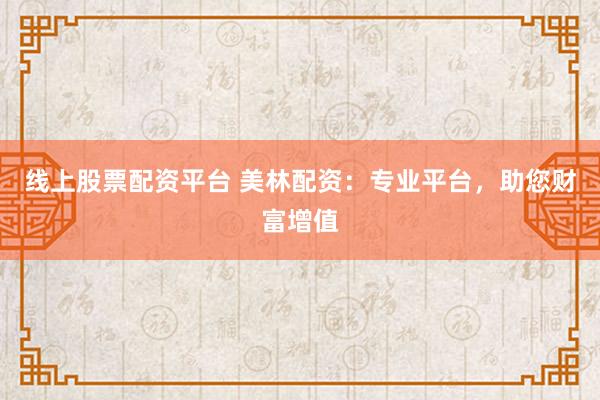 线上股票配资平台 美林配资：专业平台，助您财富增值