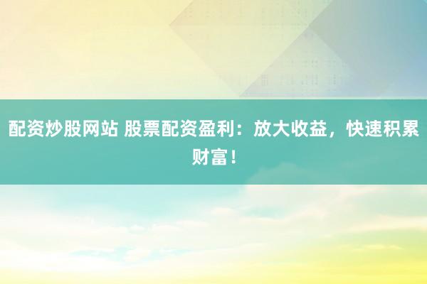 配资炒股网站 股票配资盈利：放大收益，快速积累财富！