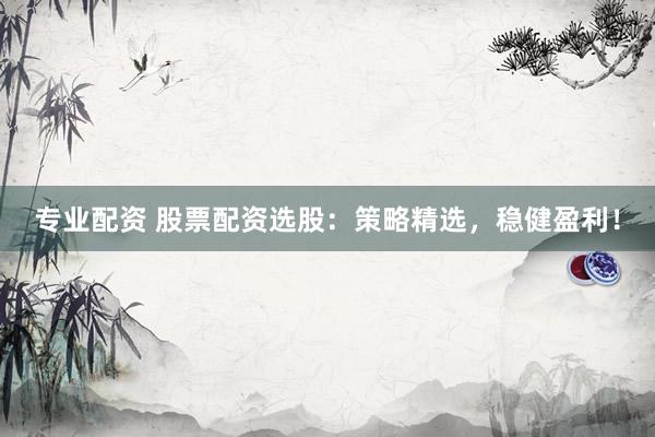 专业配资 股票配资选股：策略精选，稳健盈利！