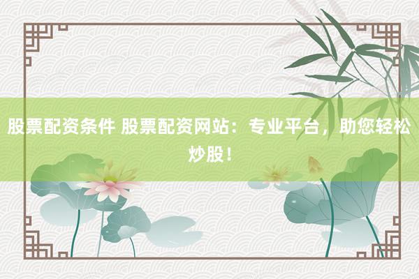股票配资条件 股票配资网站：专业平台，助您轻松炒股！