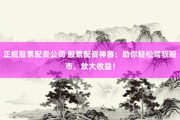 正规股票配资公司 股票配资神器：助你轻松驾驭股市，放大收益！
