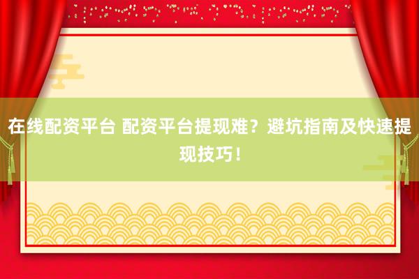 在线配资平台 配资平台提现难？避坑指南及快速提现技巧！