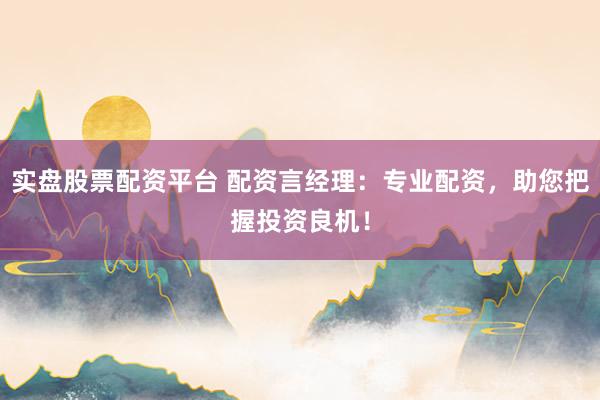 实盘股票配资平台 配资言经理：专业配资，助您把握投资良机！