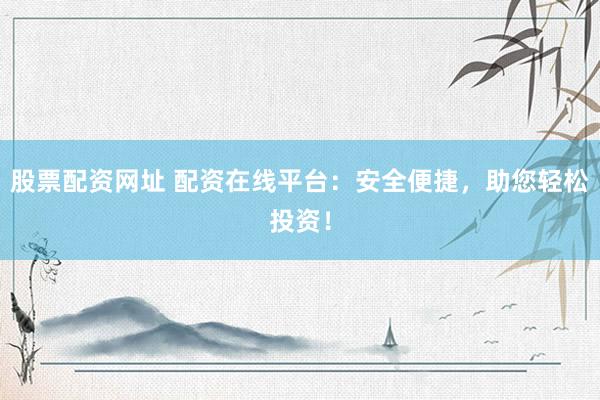 股票配资网址 配资在线平台：安全便捷，助您轻松投资！