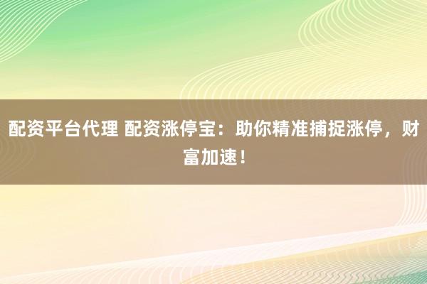 配资平台代理 配资涨停宝：助你精准捕捉涨停，财富加速！