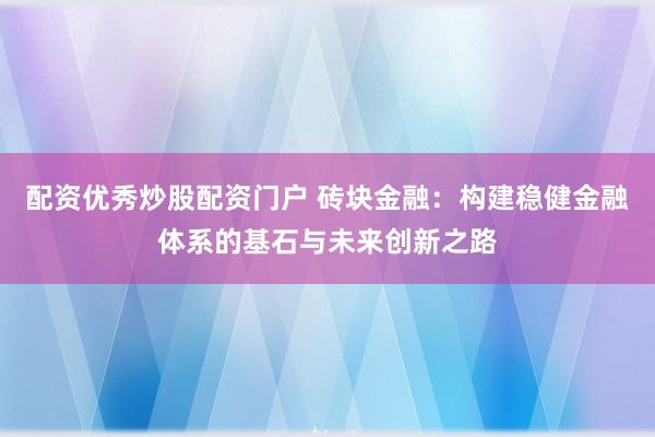 配资优秀炒股配资门户 砖块金融：构建稳健金融体系的基石与未来创新之路