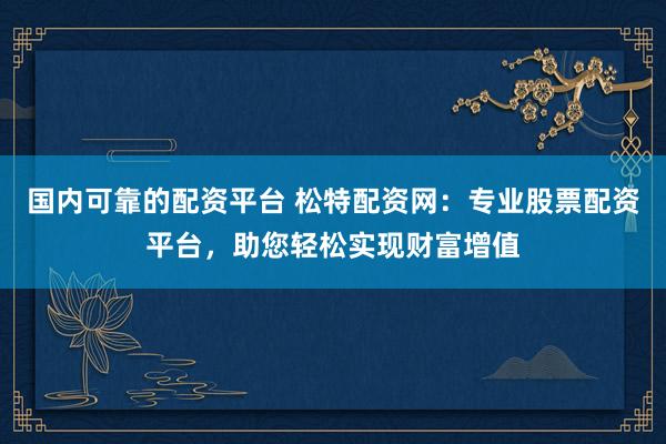 国内可靠的配资平台 松特配资网：专业股票配资平台，助您轻松实现财富增值