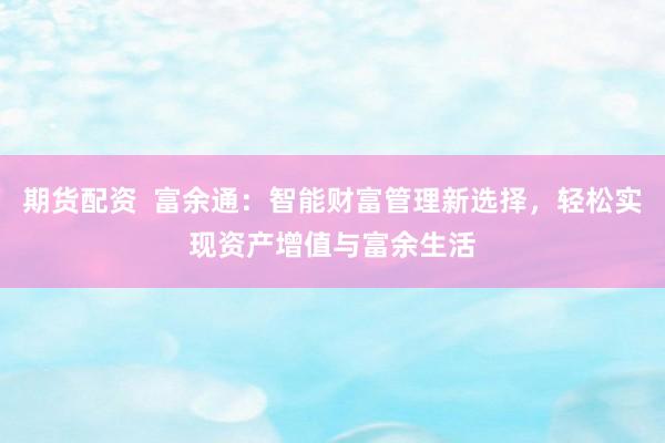 期货配资  富余通：智能财富管理新选择，轻松实现资产增值与富余生活