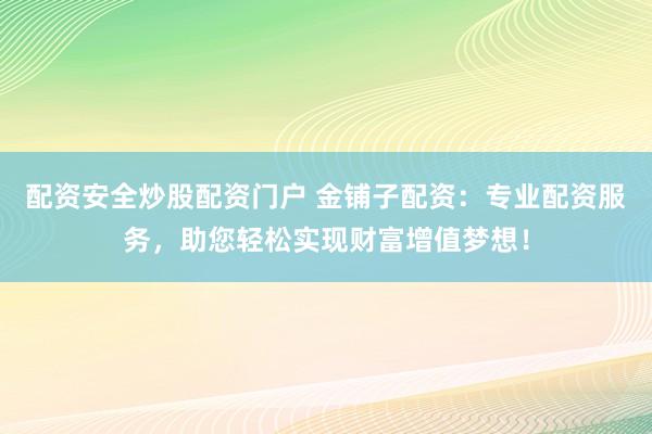 配资安全炒股配资门户 金铺子配资：专业配资服务，助您轻松实现财富增值梦想！