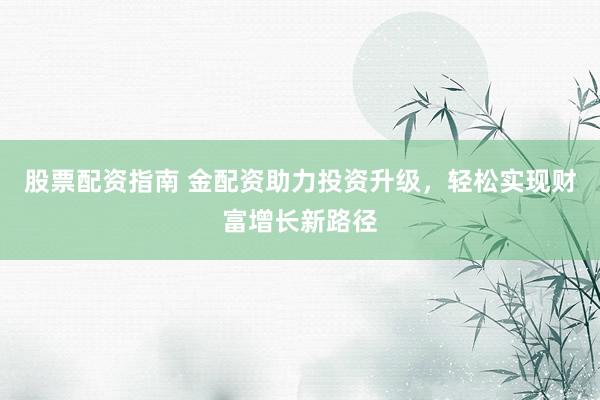股票配资指南 金配资助力投资升级，轻松实现财富增长新路径