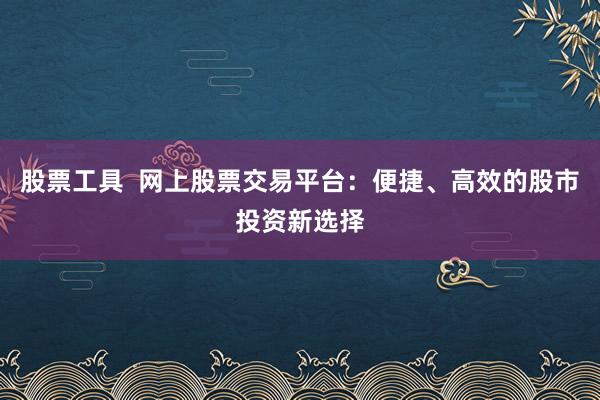 股票工具  网上股票交易平台：便捷、高效的股市投资新选择