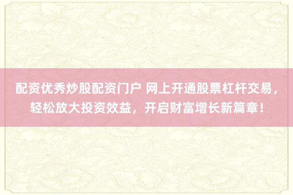 配资优秀炒股配资门户 网上开通股票杠杆交易，轻松放大投资效益，开启财富增长新篇章！