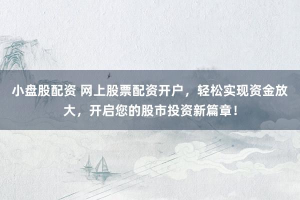 小盘股配资 网上股票配资开户，轻松实现资金放大，开启您的股市投资新篇章！