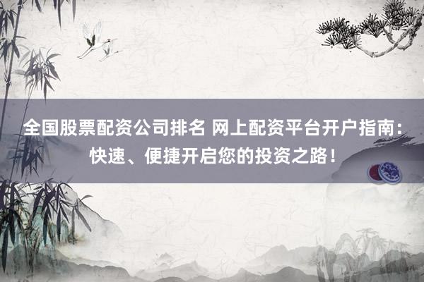 全国股票配资公司排名 网上配资平台开户指南：快速、便捷开启您的投资之路！