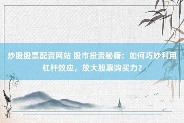 炒股股票配资网站 股市投资秘籍：如何巧妙利用杠杆效应，放大股票购买力？