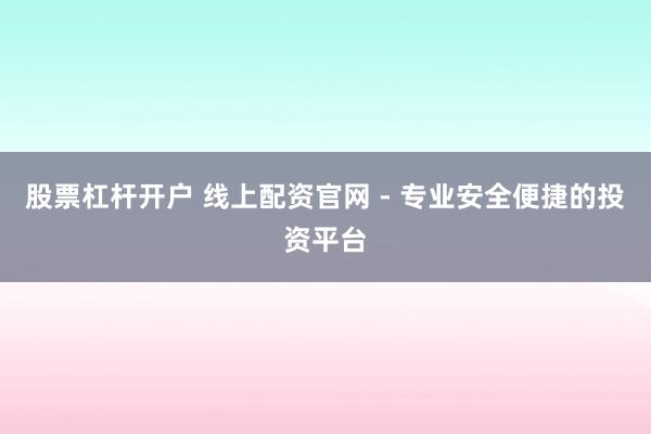 股票杠杆开户 线上配资官网 - 专业安全便捷的投资平台
