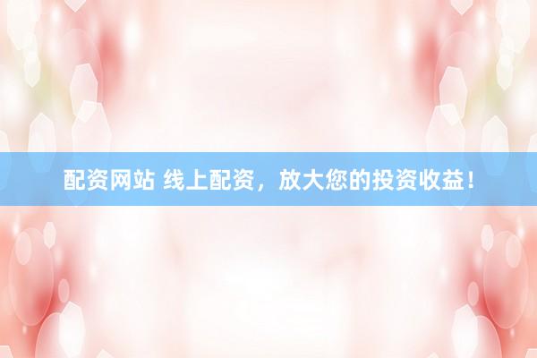 配资网站 线上配资，放大您的投资收益！