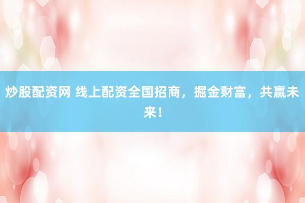 炒股配资网 线上配资全国招商，掘金财富，共赢未来！